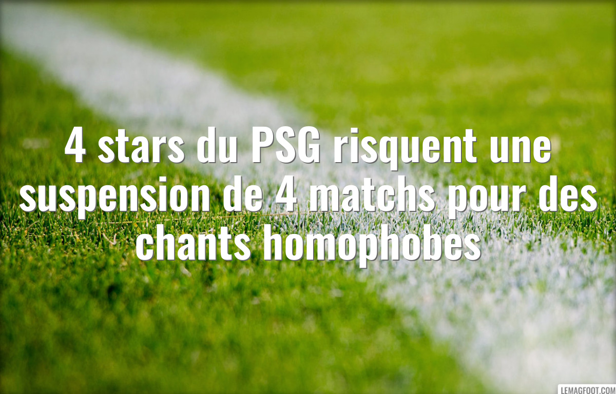 4 stars du PSG risquent une suspension de 4 matchs pour des chants homophobes