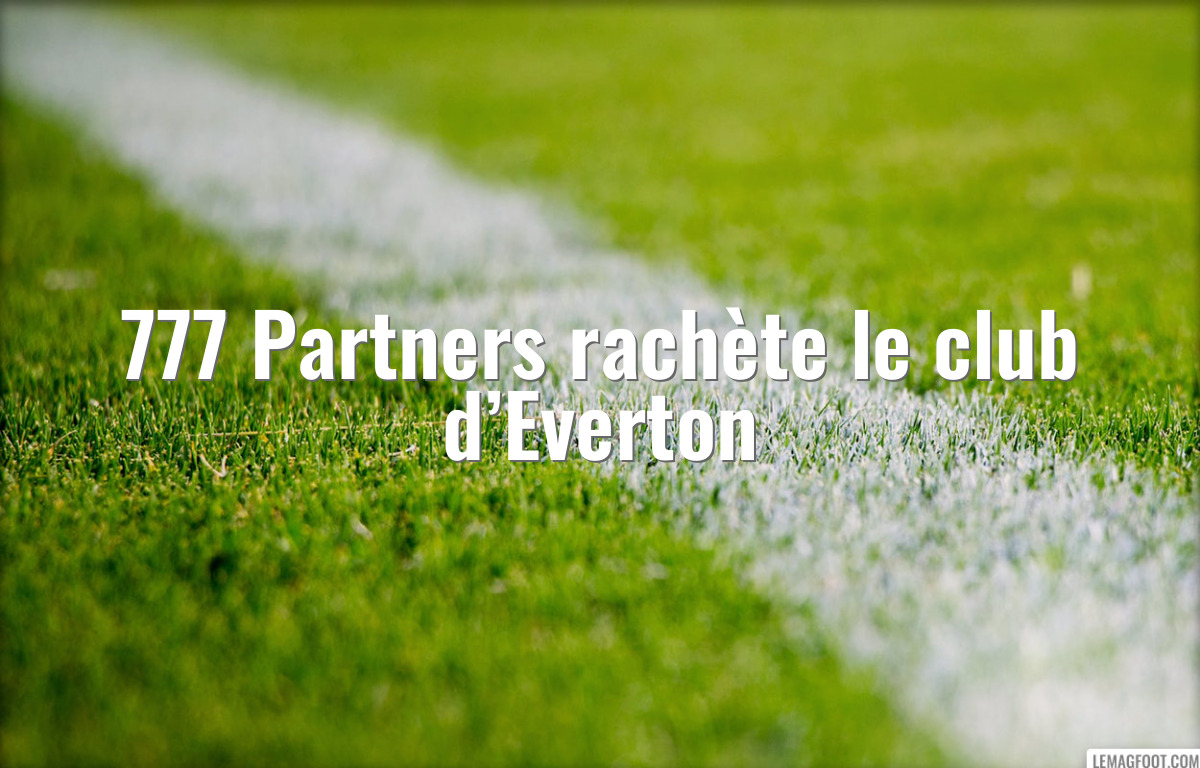 777 Partners rachète le club d’Everton