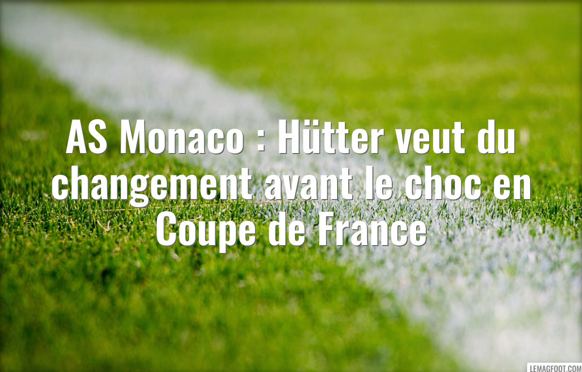 AS Monaco : Hütter veut du changement avant le choc en Coupe de France