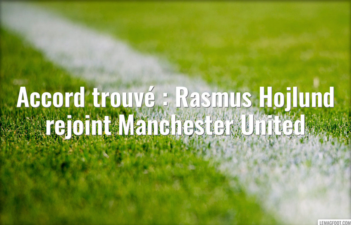 Accord trouvé : Rasmus Hojlund rejoint Manchester United
