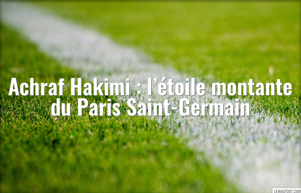 Achraf Hakimi : l’étoile montante du Paris Saint-Germain