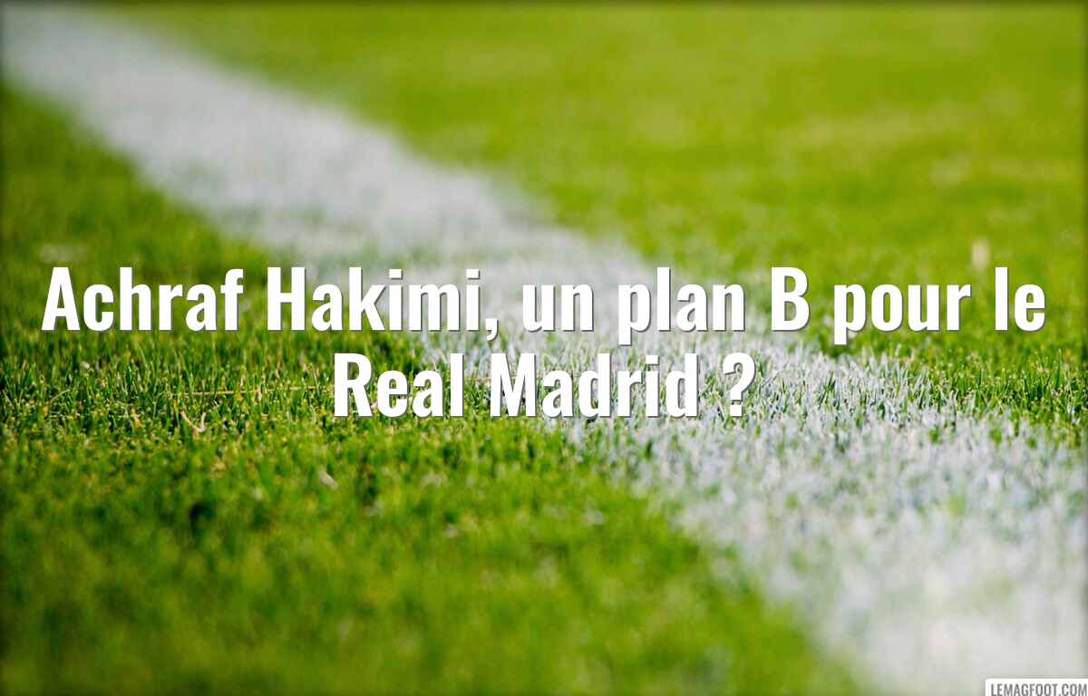 Achraf Hakimi, un plan B pour le Real Madrid ?