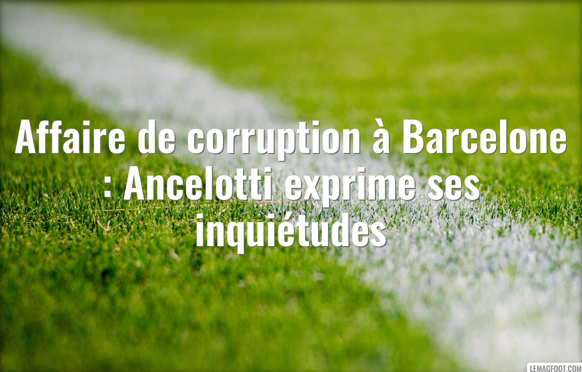 Affaire de corruption à Barcelone : Ancelotti exprime ses inquiétudes