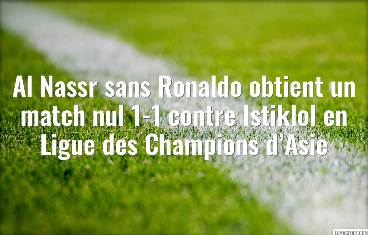 Al Nassr sans Ronaldo obtient un match nul 1-1 contre Istiklol en Ligue des Champions d’Asie