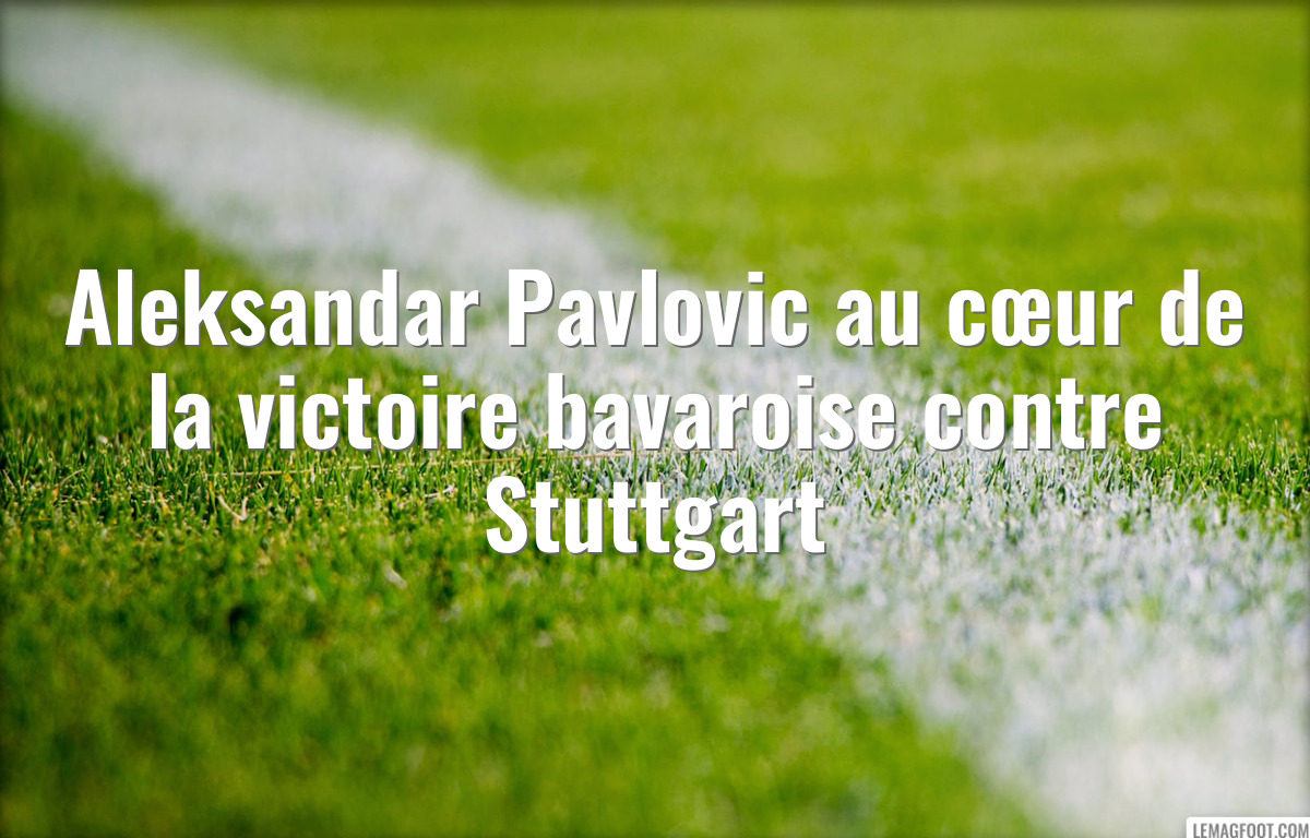 Aleksandar Pavlovic au cœur de la victoire bavaroise contre Stuttgart