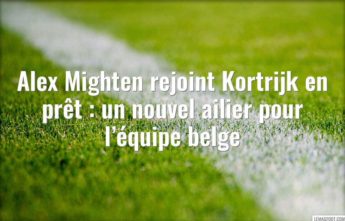 Alex Mighten rejoint Kortrijk en prêt : un nouvel ailier pour l’équipe belge