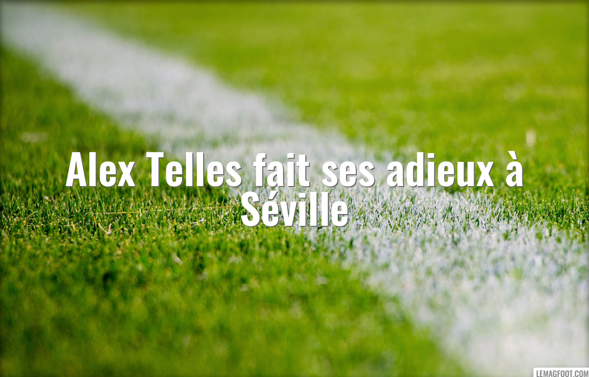 Alex Telles fait ses adieux à Séville