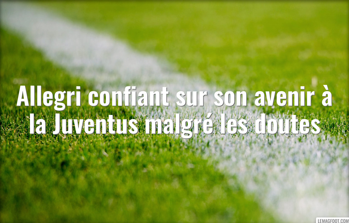 Allegri confiant sur son avenir à la Juventus malgré les doutes