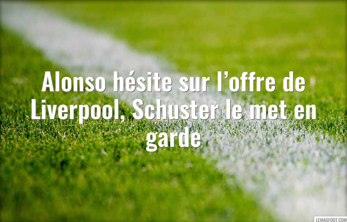 Alonso hésite sur l’offre de Liverpool, Schuster le met en garde