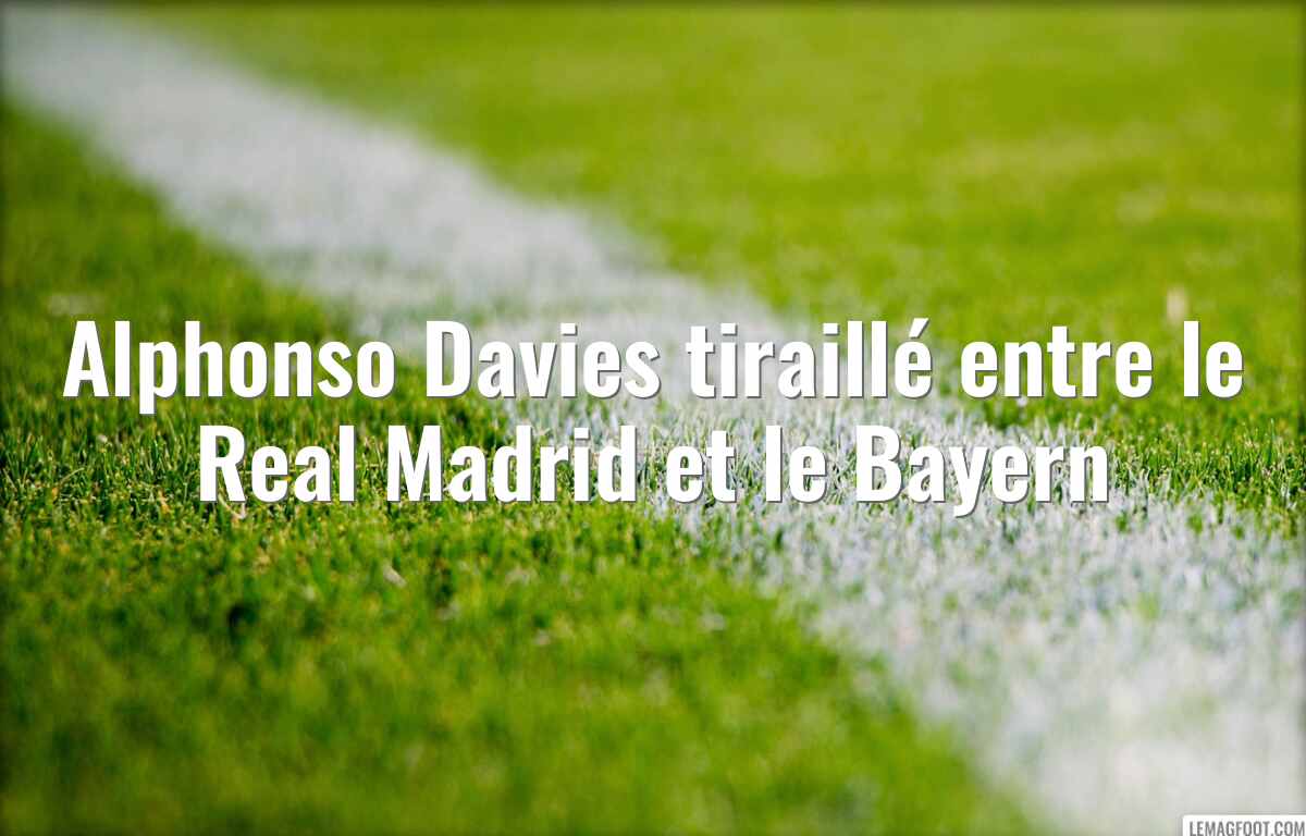 Alphonso Davies tiraillé entre le Real Madrid et le Bayern
