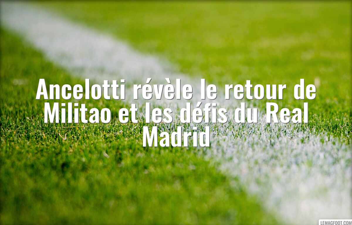 Ancelotti révèle le retour de Militao et les défis du Real Madrid