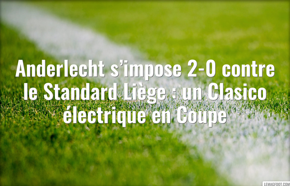 Anderlecht s’impose 2-0 contre le Standard Liège : un Clasico électrique en Coupe