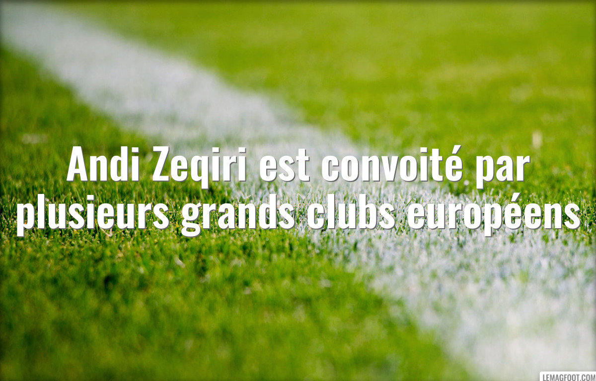 Andi Zeqiri est convoité par plusieurs grands clubs européens