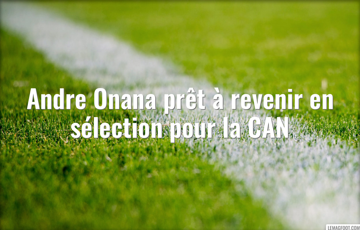 Andre Onana prêt à revenir en sélection pour la CAN