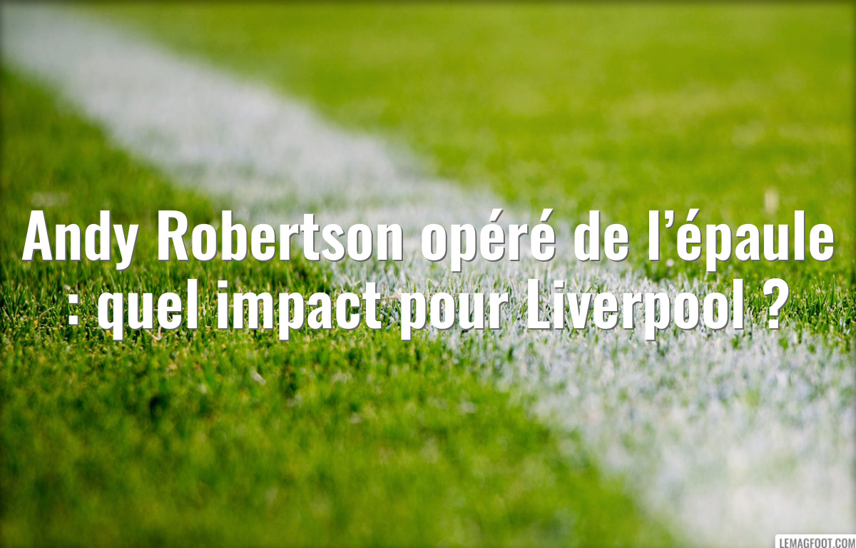 Andy Robertson opéré de l’épaule : quel impact pour Liverpool ?