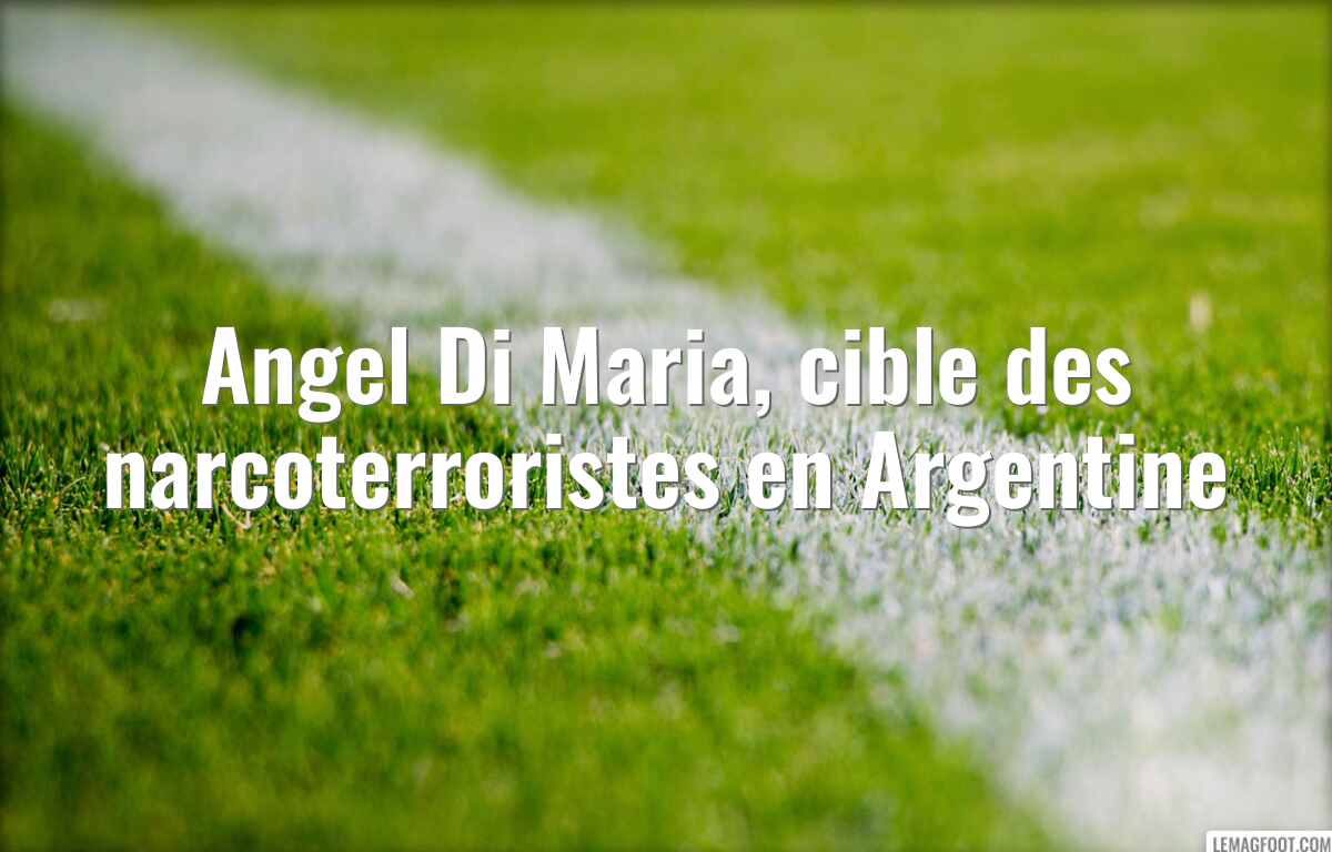 Angel Di Maria, cible des narcoterroristes en Argentine