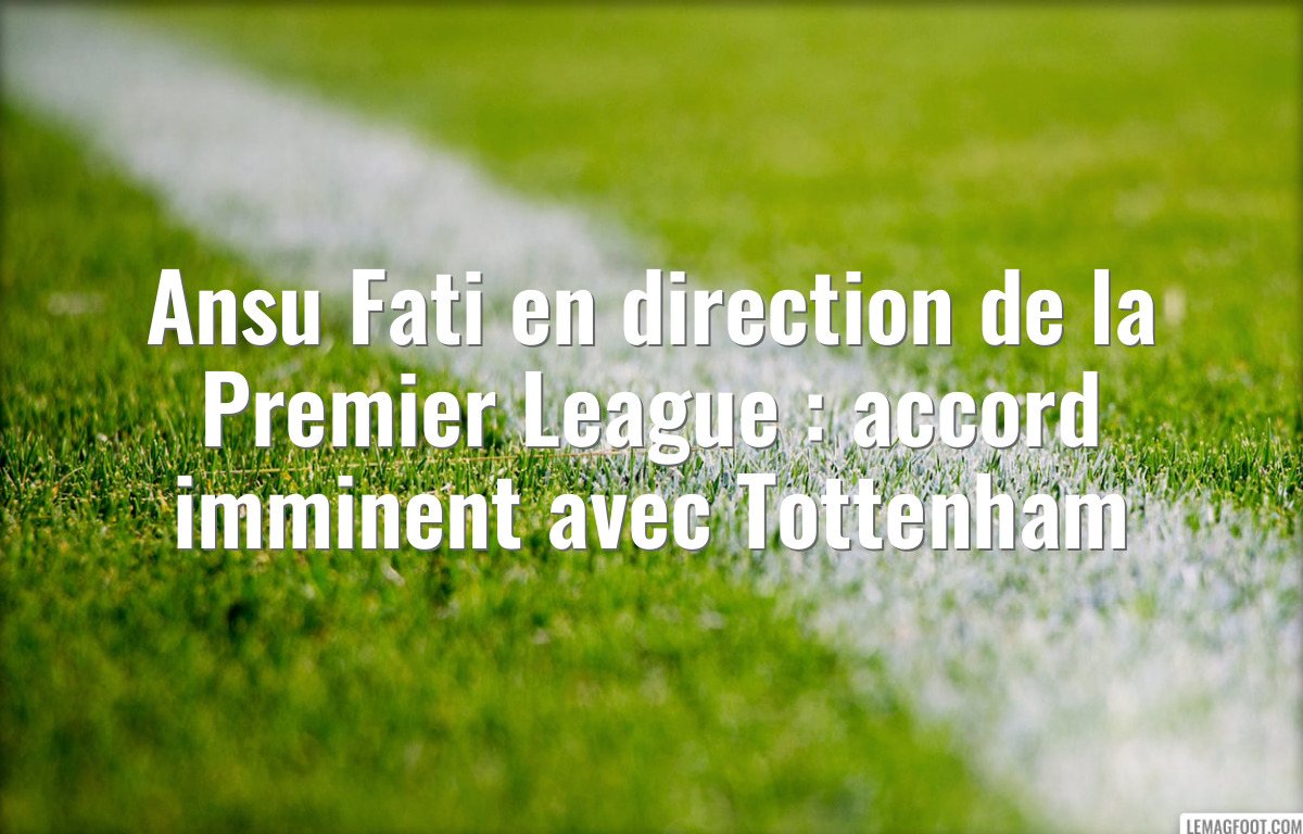 Ansu Fati en direction de la Premier League : accord imminent avec Tottenham