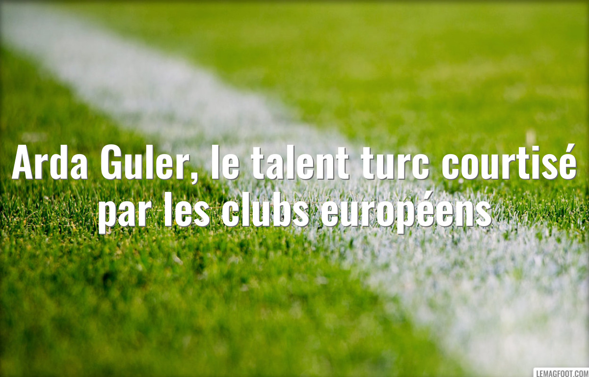 Arda Guler, le talent turc courtisé par les clubs européens