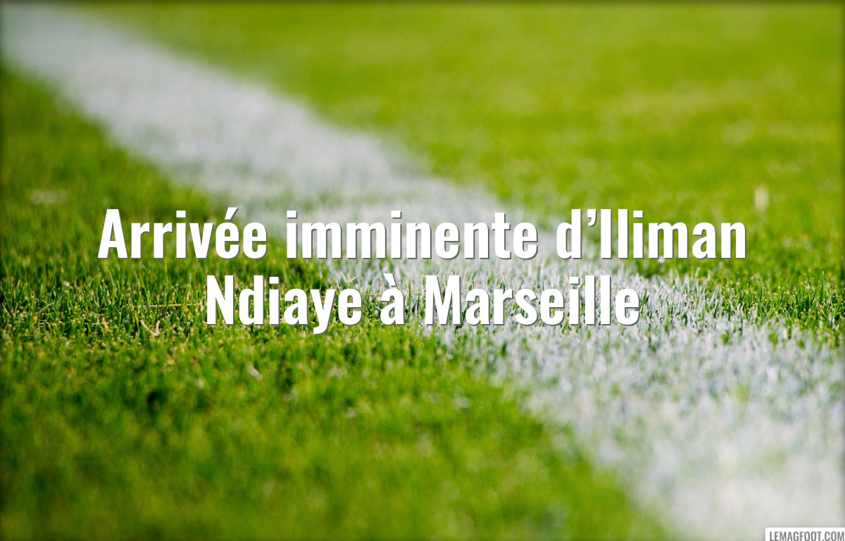 Arrivée imminente d’Iliman Ndiaye à Marseille