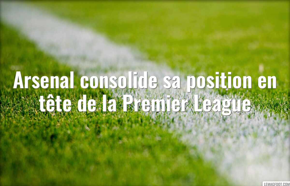 Arsenal consolide sa position en tête de la Premier League