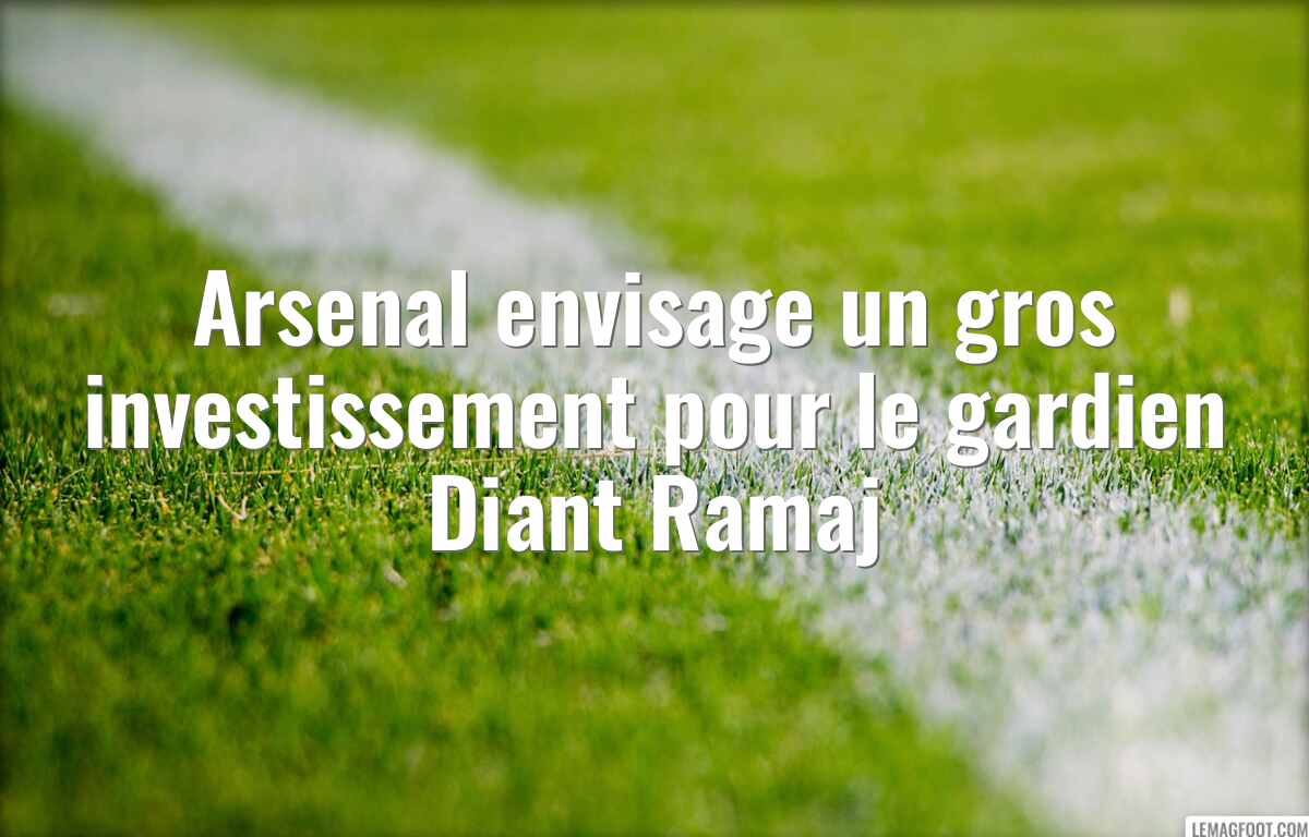 Arsenal envisage un gros investissement pour le gardien Diant Ramaj