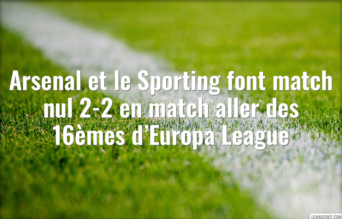 Arsenal et le Sporting font match nul 2-2 en match aller des 16èmes d’Europa League