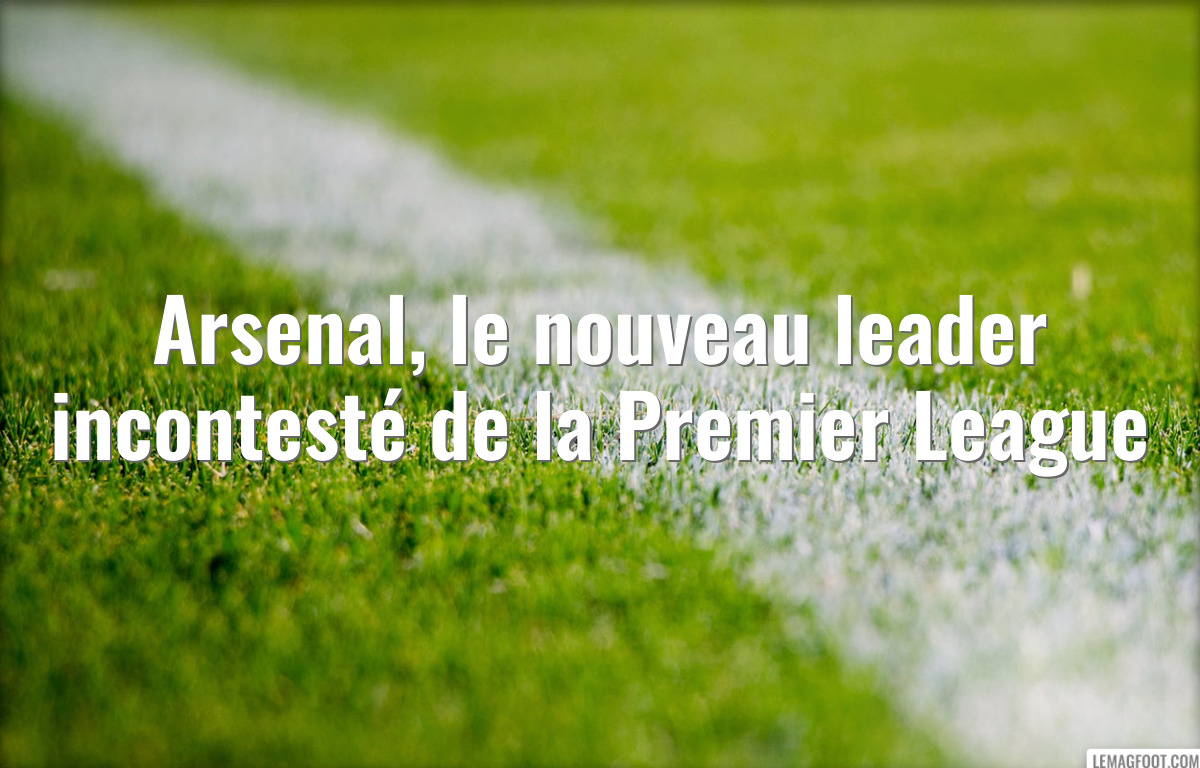Arsenal, le nouveau leader incontesté de la Premier League