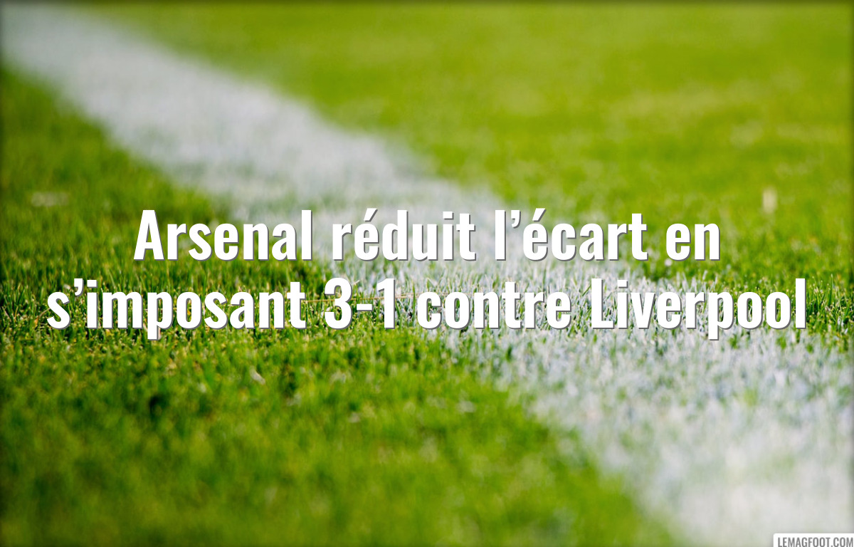 Arsenal réduit l’écart en s’imposant 3-1 contre Liverpool