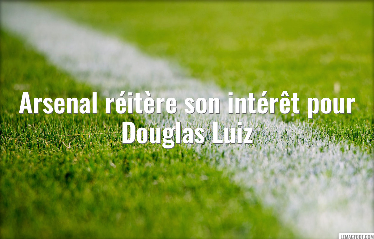 Arsenal réitère son intérêt pour Douglas Luiz