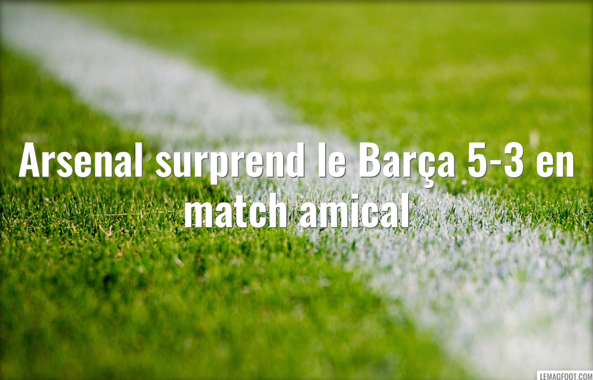 Arsenal surprend le Barça 5-3 en match amical
