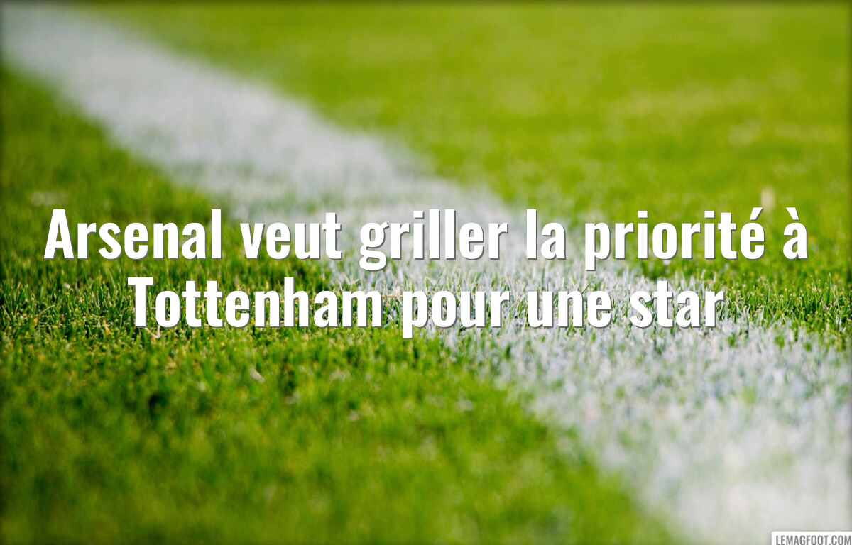 Arsenal veut griller la priorité à Tottenham pour une star