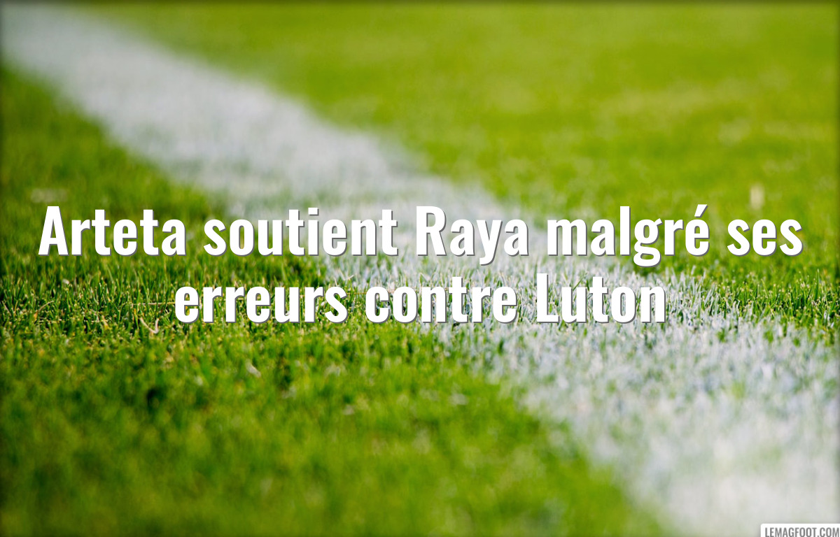 Arteta soutient Raya malgré ses erreurs contre Luton