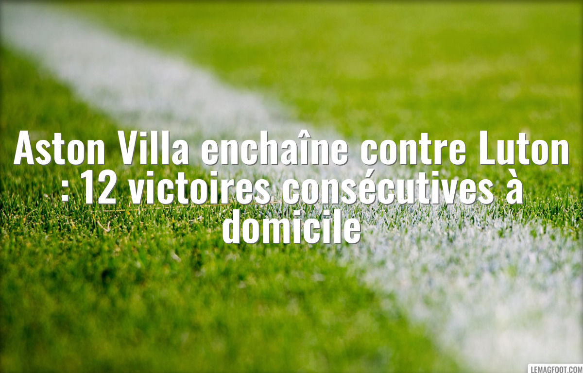 Aston Villa enchaîne contre Luton : 12 victoires consécutives à domicile