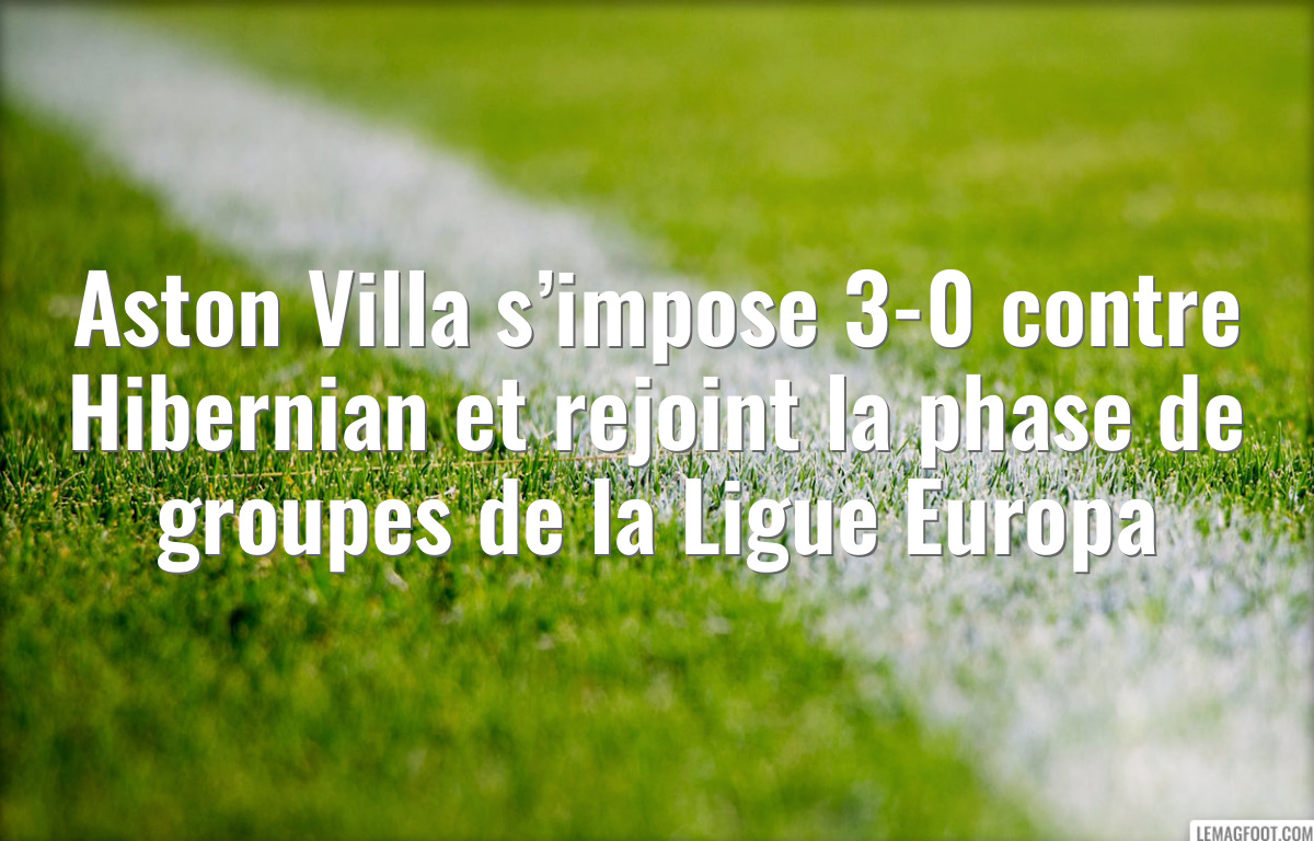 Aston Villa s’impose 3-0 contre Hibernian et rejoint la phase de groupes de la Ligue Europa