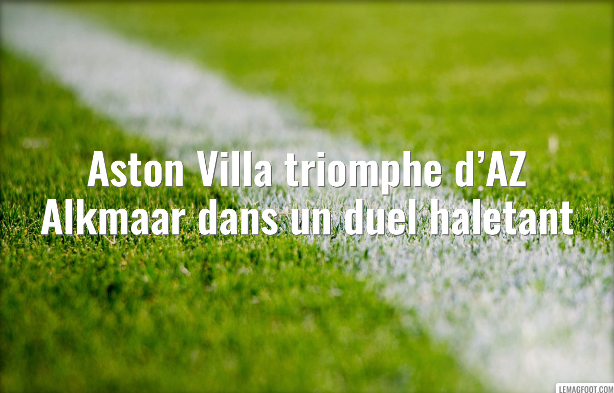Aston Villa triomphe d’AZ Alkmaar dans un duel haletant