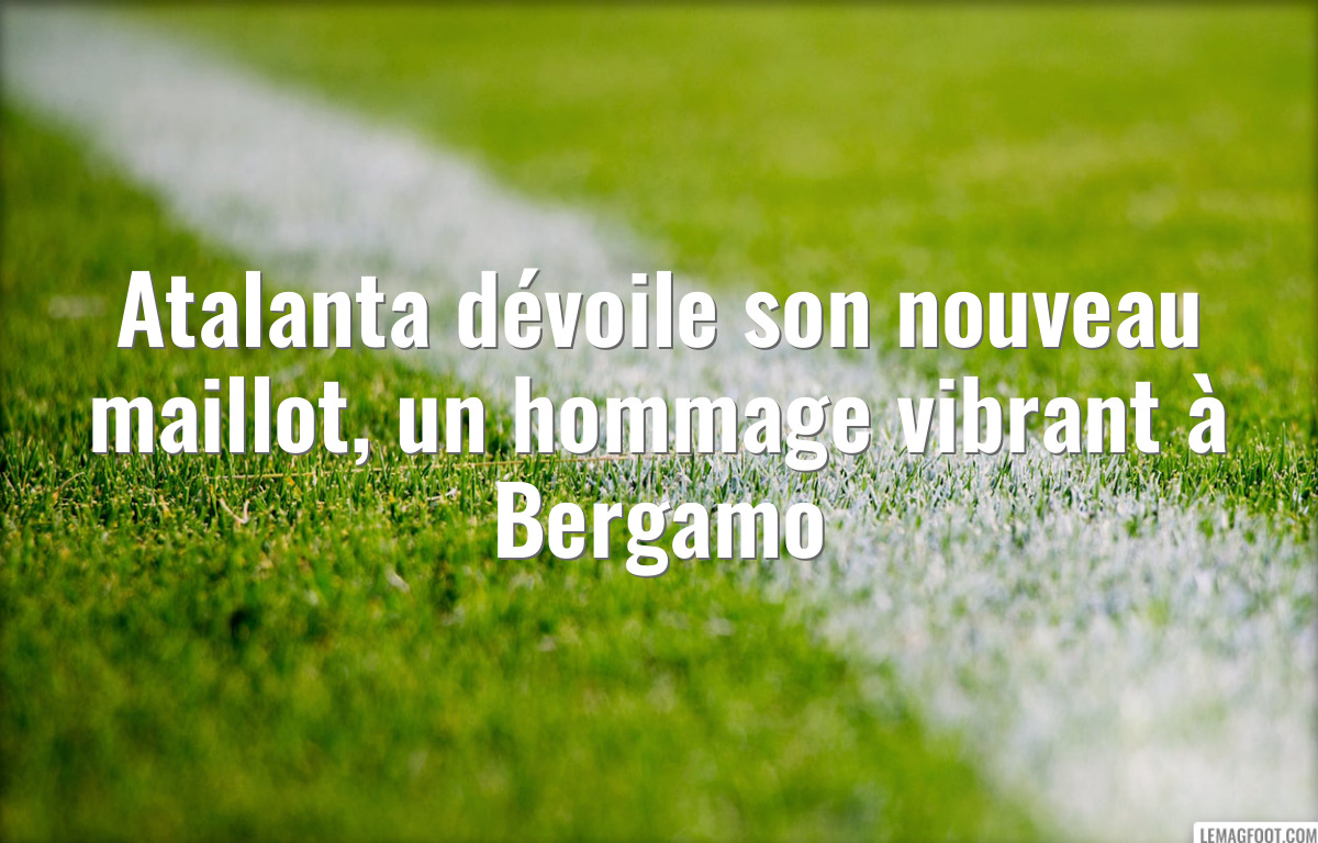 Atalanta dévoile son nouveau maillot, un hommage vibrant à Bergamo