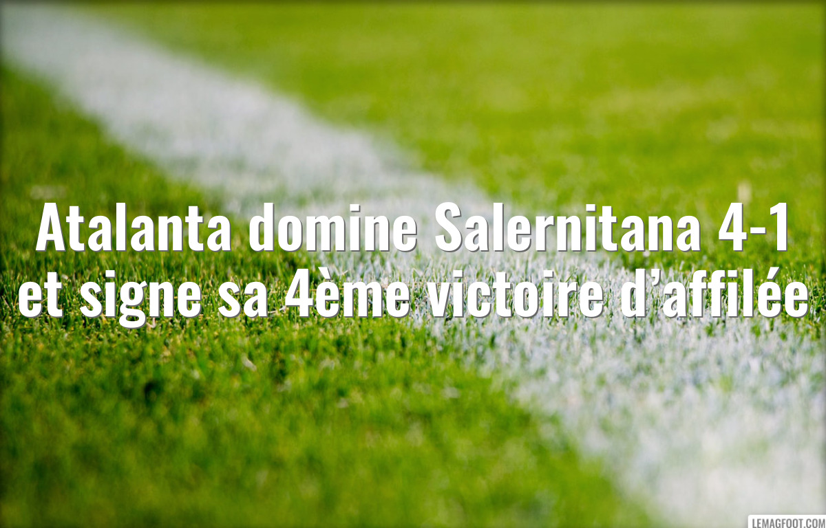 Atalanta domine Salernitana 4-1 et signe sa 4ème victoire d’affilée