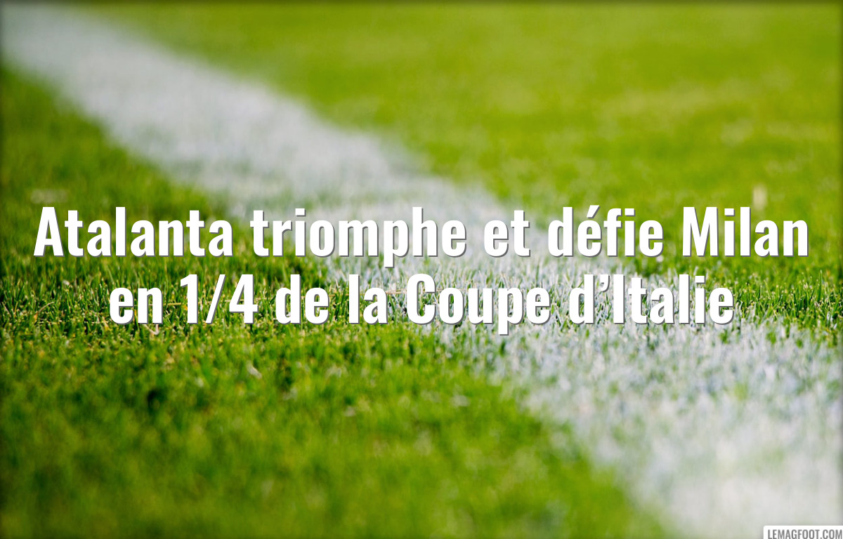 Atalanta triomphe et défie Milan en 1/4 de la Coupe d’Italie
