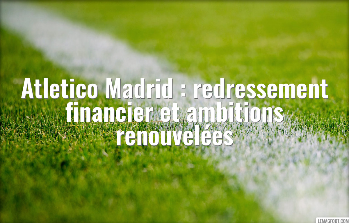 Atletico Madrid : redressement financier et ambitions renouvelées