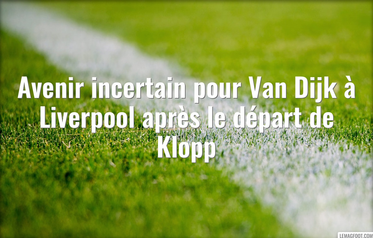 Avenir incertain pour Van Dijk à Liverpool après le départ de Klopp