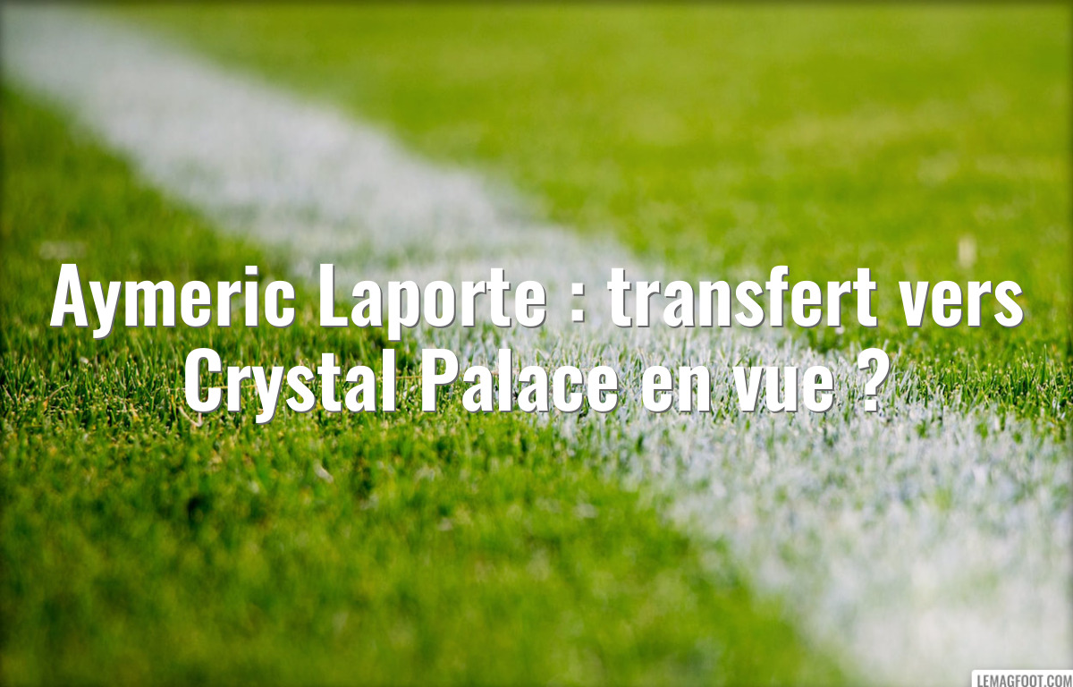 Aymeric Laporte : transfert vers Crystal Palace en vue ?