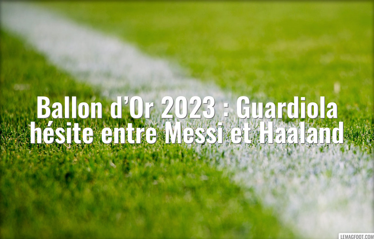 Ballon d’Or 2023 : Guardiola hésite entre Messi et Haaland