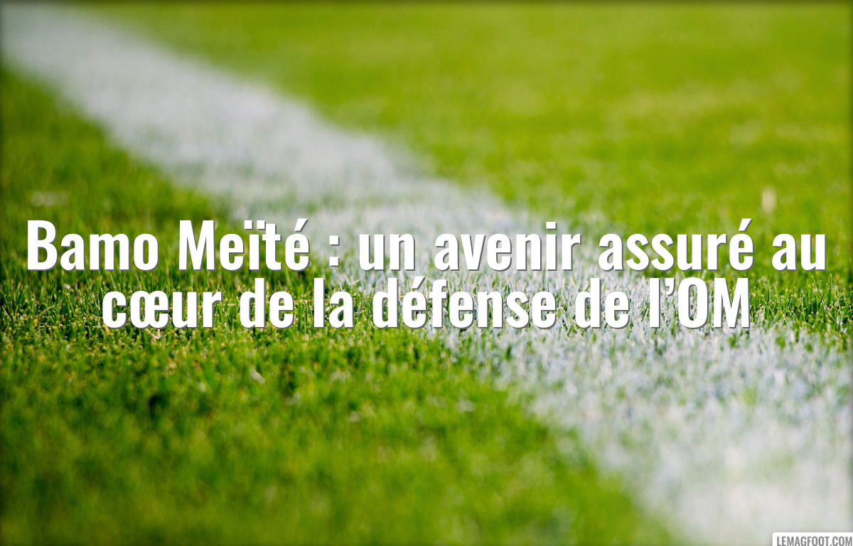 Bamo Meïté : un avenir assuré au cœur de la défense de l’OM