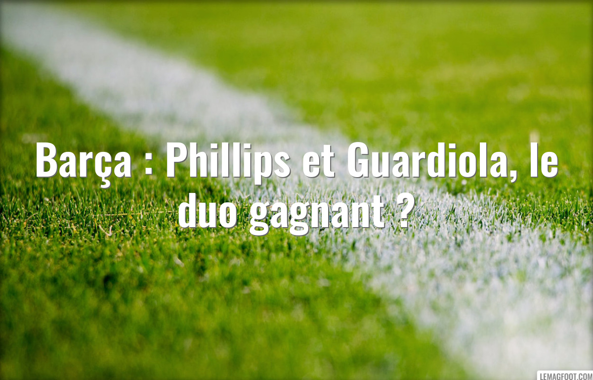 Barça : Phillips et Guardiola, le duo gagnant ?