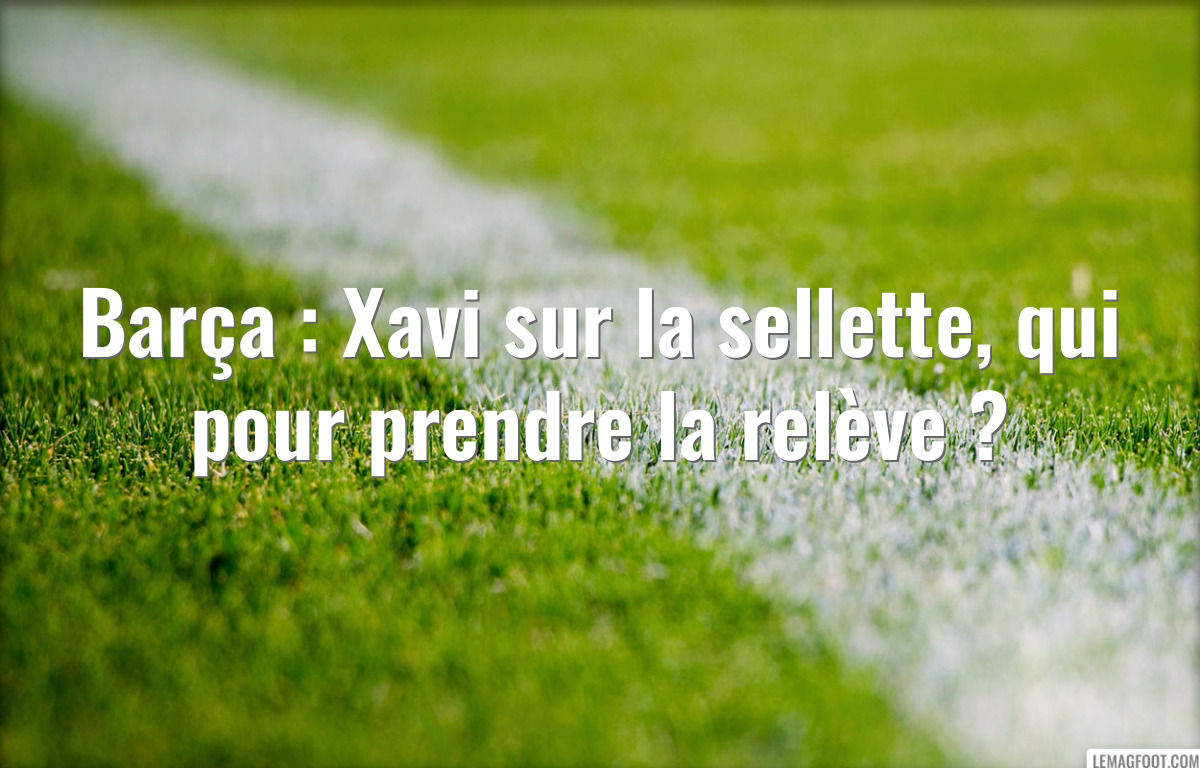 Barça : Xavi sur la sellette, qui pour prendre la relève ?