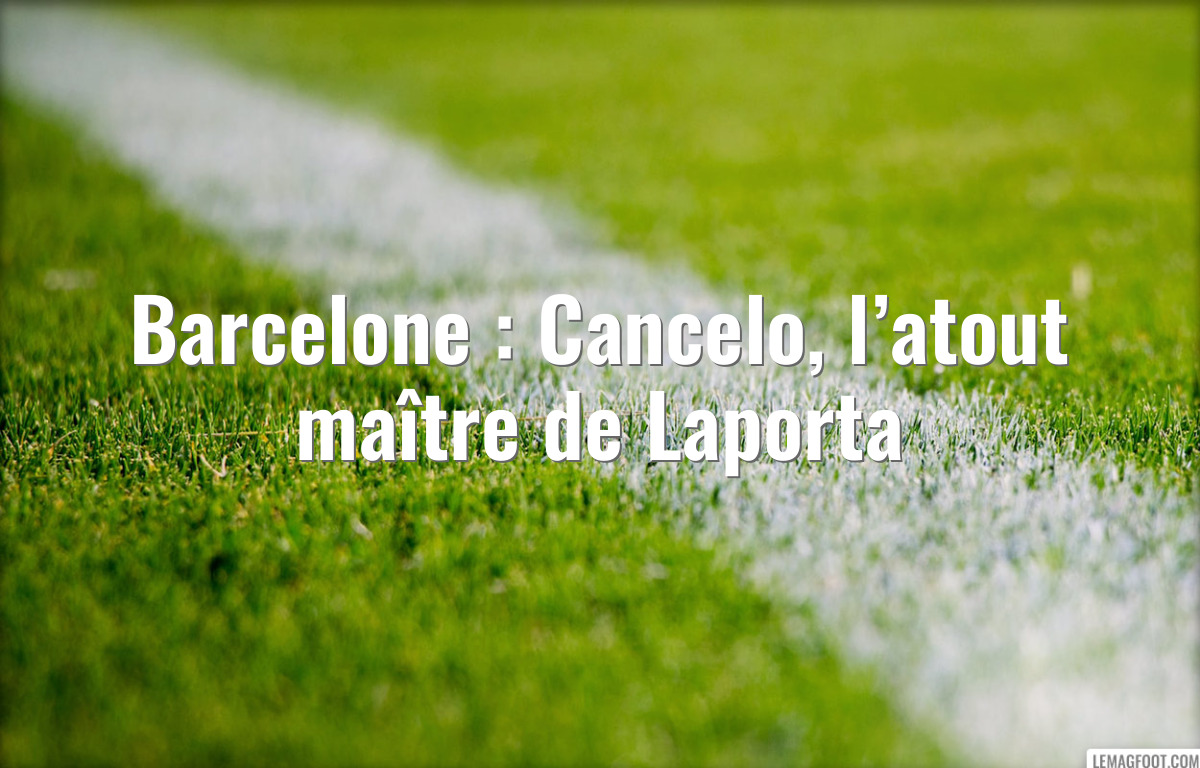 Barcelone : Cancelo, l’atout maître de Laporta