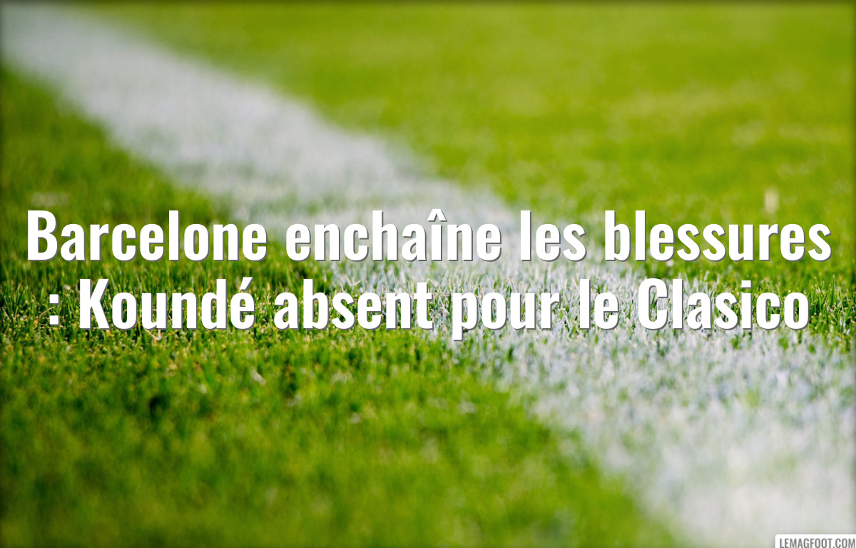 Barcelone enchaîne les blessures : Koundé absent pour le Clasico