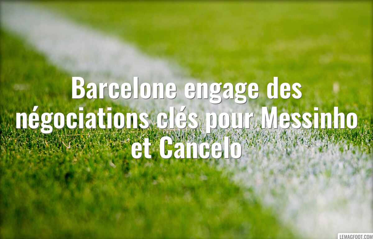 Barcelone engage des négociations clés pour Messinho et Cancelo