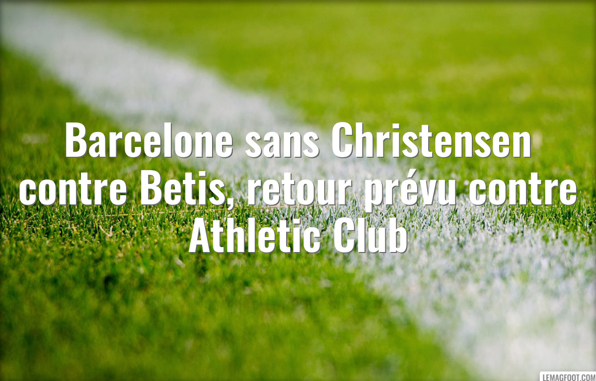 Barcelone sans Christensen contre Betis, retour prévu contre Athletic Club