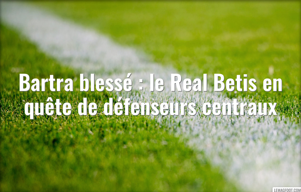 Bartra blessé : le Real Betis en quête de défenseurs centraux
